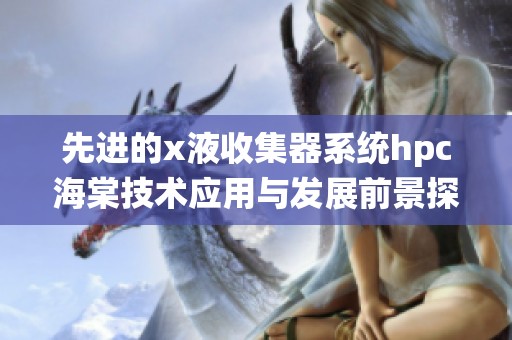 先进的x液收集器系统hpc海棠技术应用与发展前景探讨