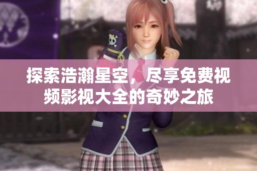 探索浩瀚星空，尽享免费视频影视大全的奇妙之旅