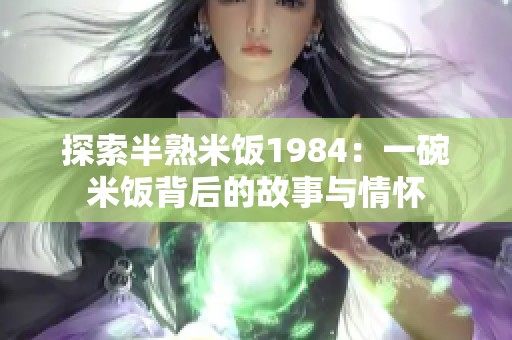 探索半熟米饭1984：一碗米饭背后的故事与情怀