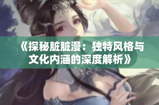 《探秘脏脏漫：独特风格与文化内涵的深度解析》