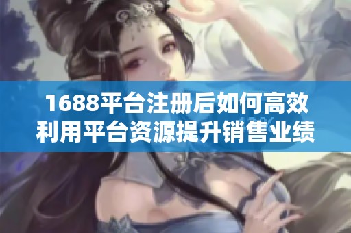 1688平台注册后如何高效利用平台资源提升销售业绩