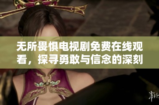 无所畏惧电视剧免费在线观看，探寻勇敢与信念的深刻故事