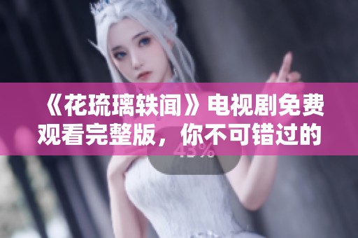 《花琉璃轶闻》电视剧免费观看完整版，你不可错过的精彩剧情！
