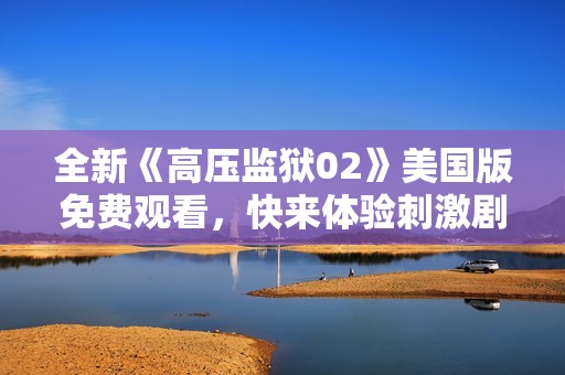 全新《高压监狱02》美国版免费观看，快来体验刺激剧情