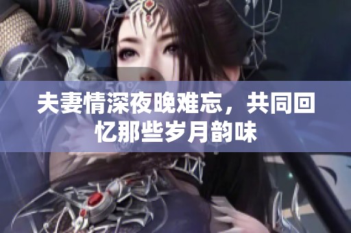 夫妻情深夜晚难忘，共同回忆那些岁月韵味
