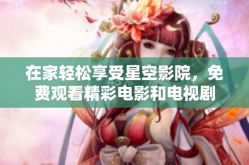 在家轻松享受星空影院，免费观看精彩电影和电视剧