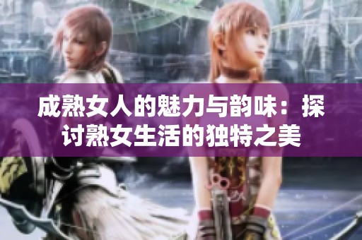 成熟女人的魅力与韵味：探讨熟女生活的独特之美