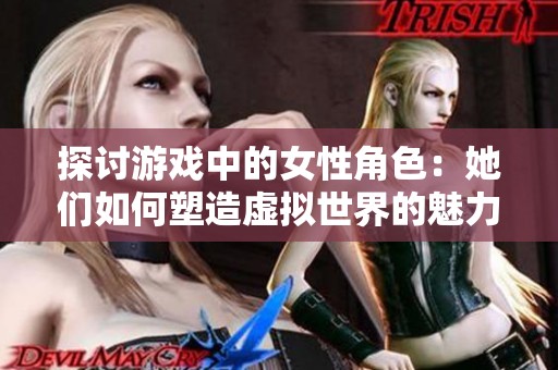 探讨游戏中的女性角色：她们如何塑造虚拟世界的魅力与力量
