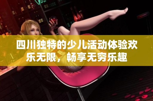四川独特的少儿活动体验欢乐无限，畅享无穷乐趣