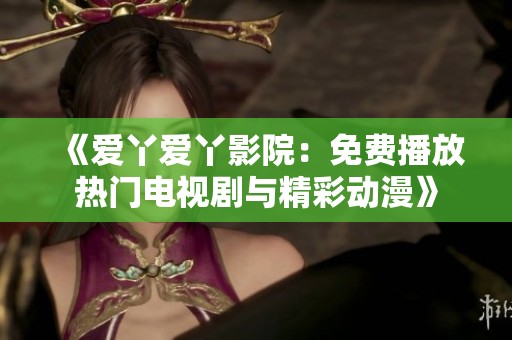 《爱丫爱丫影院：免费播放热门电视剧与精彩动漫》