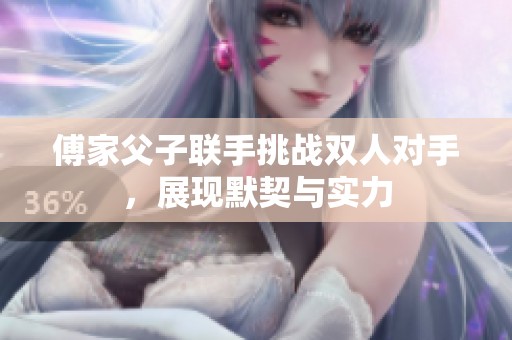 傅家父子联手挑战双人对手，展现默契与实力