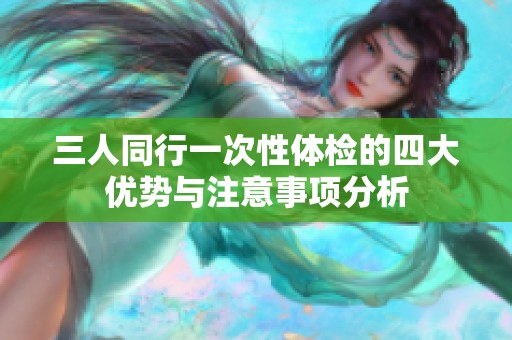 三人同行一次性体检的四大优势与注意事项分析