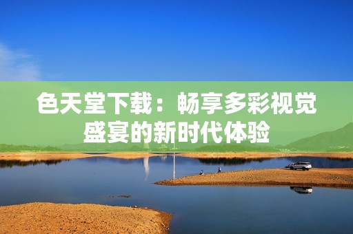 色天堂下载：畅享多彩视觉盛宴的新时代体验