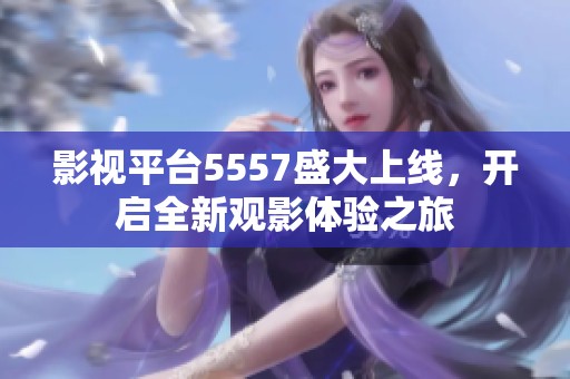影视平台5557盛大上线，开启全新观影体验之旅