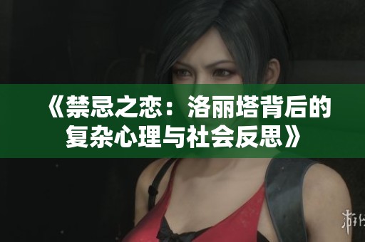 《禁忌之恋：洛丽塔背后的复杂心理与社会反思》