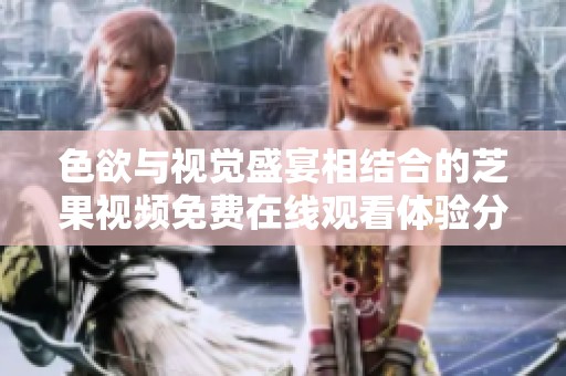 色欲与视觉盛宴相结合的芝果视频免费在线观看体验分析