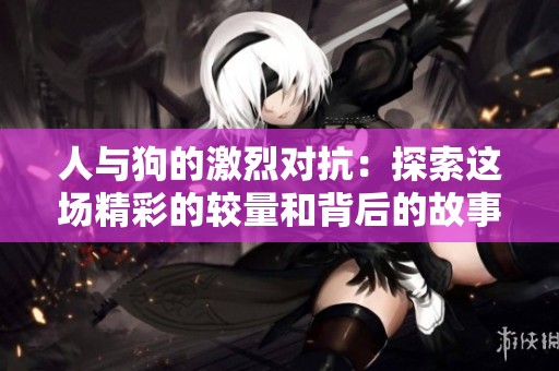 人与狗的激烈对抗：探索这场精彩的较量和背后的故事