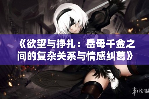 《欲望与挣扎：岳母千金之间的复杂关系与情感纠葛》