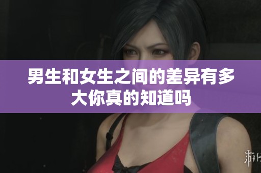 男生和女生之间的差异有多大你真的知道吗