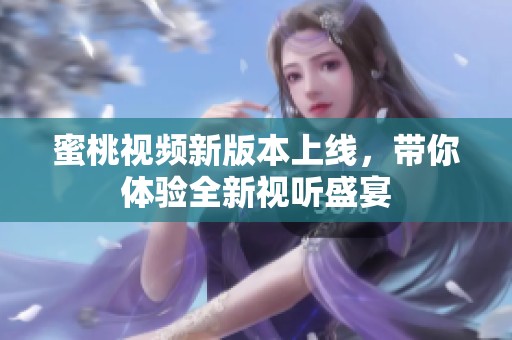 蜜桃视频新版本上线，带你体验全新视听盛宴