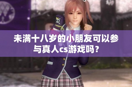 未满十八岁的小朋友可以参与真人cs游戏吗？