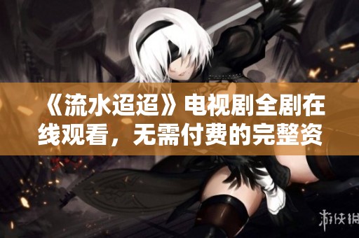 《流水迢迢》电视剧全剧在线观看，无需付费的完整资源分享
