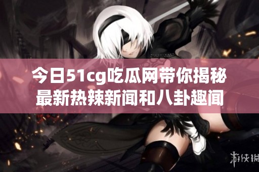 今日51cg吃瓜网带你揭秘最新热辣新闻和八卦趣闻
