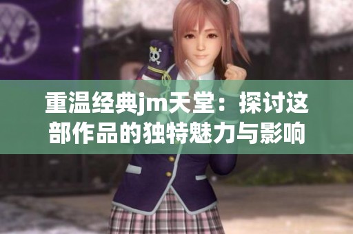 重温经典jm天堂：探讨这部作品的独特魅力与影响