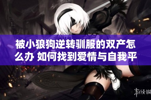 被小狼狗逆转驯服的双产怎么办 如何找到爱情与自我平衡
