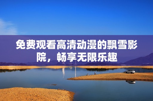 免费观看高清动漫的飘雪影院，畅享无限乐趣