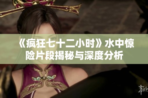 《疯狂七十二小时》水中惊险片段揭秘与深度分析