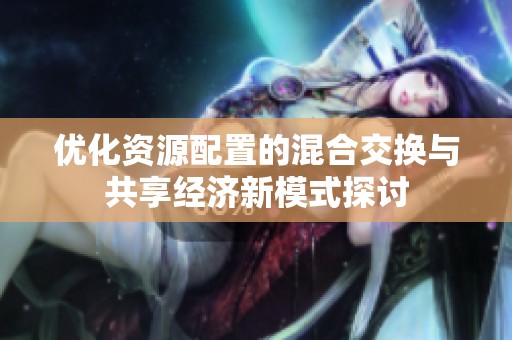 优化资源配置的混合交换与共享经济新模式探讨