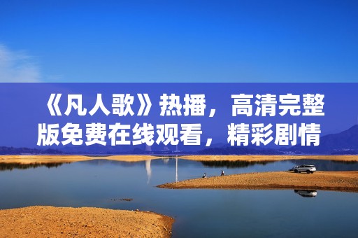 《凡人歌》热播，高清完整版免费在线观看，精彩剧情不容错过
