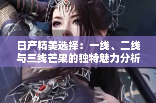 日产精美选择：一线、二线与三线芒果的独特魅力分析