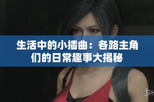 生活中的小插曲：各路主角们的日常趣事大揭秘