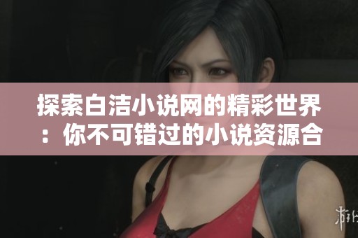 探索白洁小说网的精彩世界：你不可错过的小说资源合集