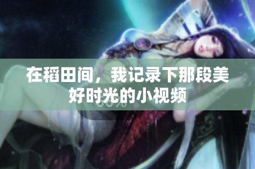 在稻田间，我记录下那段美好时光的小视频