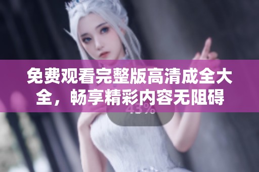 免费观看完整版高清成全大全，畅享精彩内容无阻碍