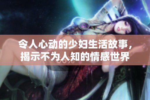 令人心动的少妇生活故事，揭示不为人知的情感世界