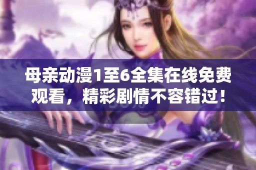母亲动漫1至6全集在线免费观看，精彩剧情不容错过！