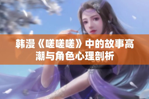 韩漫《嗟嗟嗟》中的故事高潮与角色心理剖析
