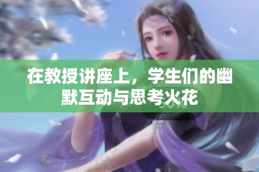 在教授讲座上，学生们的幽默互动与思考火花