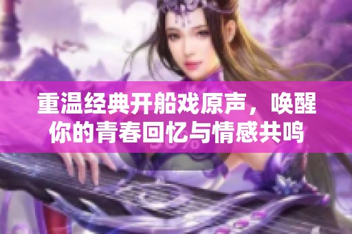 重温经典开船戏原声，唤醒你的青春回忆与情感共鸣