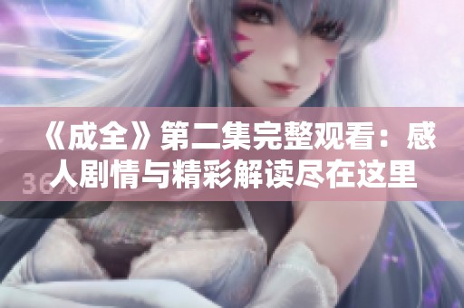 《成全》第二集完整观看：感人剧情与精彩解读尽在这里