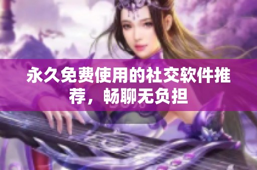 永久免费使用的社交软件推荐，畅聊无负担