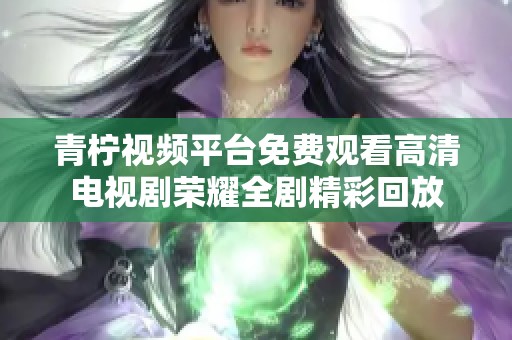 青柠视频平台免费观看高清电视剧荣耀全剧精彩回放