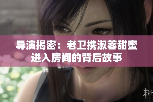 导演揭密：老卫携淑蓉甜蜜进入房间的背后故事