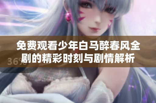 免费观看少年白马醉春风全剧的精彩时刻与剧情解析