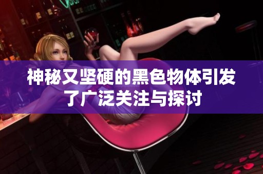神秘又坚硬的黑色物体引发了广泛关注与探讨