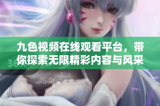 九色视频在线观看平台，带你探索无限精彩内容与风采